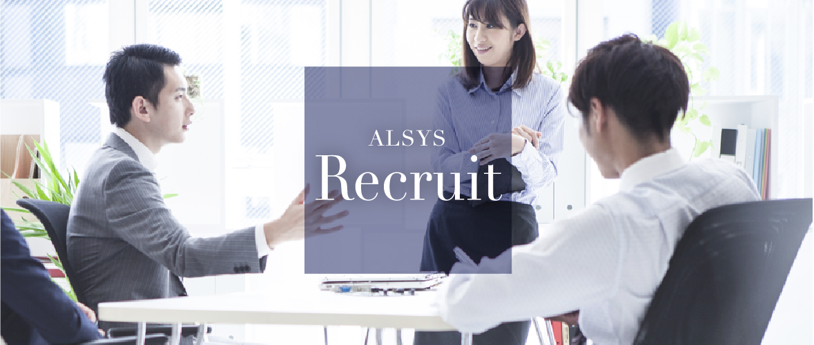 ALSYS Recruit リクルート どんな困難な事や難問にぶつかっても諦めず最後までやり遂げる、明るく、強い意志を持つ仲間を求めています。